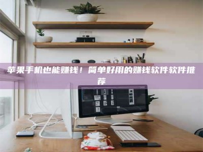 宣汉苹果手机也能赚钱！简单好用的赚钱软件软件推荐