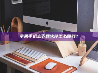 宣汉苹果手机上下载软件怎么赚钱？