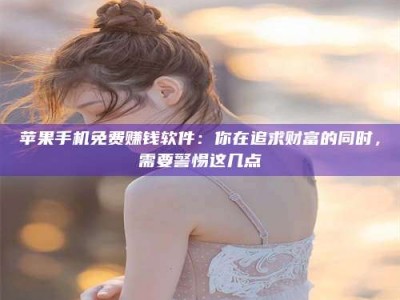 宣汉苹果手机免费赚钱软件：你在追求财富的同时，需要警惕这几点