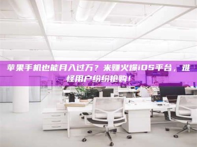 宣汉苹果手机也能月入过万？米赚火爆iOS平台，难怪用户纷纷抢购！