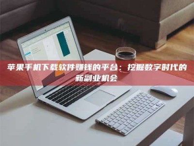 宣汉苹果手机下载软件赚钱的平台：挖掘数字时代的新副业机会