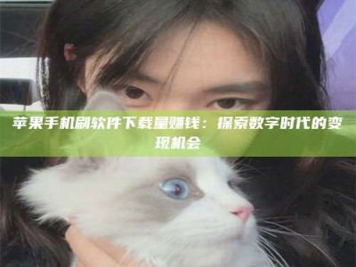 宣汉苹果手机刷软件下载量赚钱：探索数字时代的变现机会