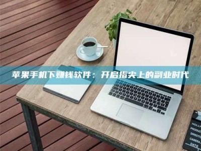 宣汉苹果手机下赚钱软件：开启指尖上的副业时代